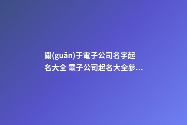 關(guān)于電子公司名字起名大全 電子公司起名大全參考
